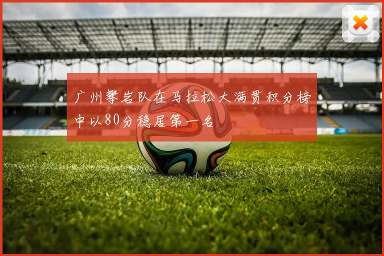 广州攀岩队在马拉松大满贯积分榜中以80分稳居第一名