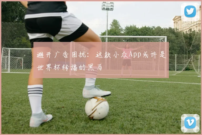 避开广告困扰：这款小众App或许是世界杯转播的黑马