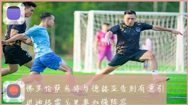 佛罗伦萨或将与德赫亚告别有意引进迪格雷戈里奥加强阵容