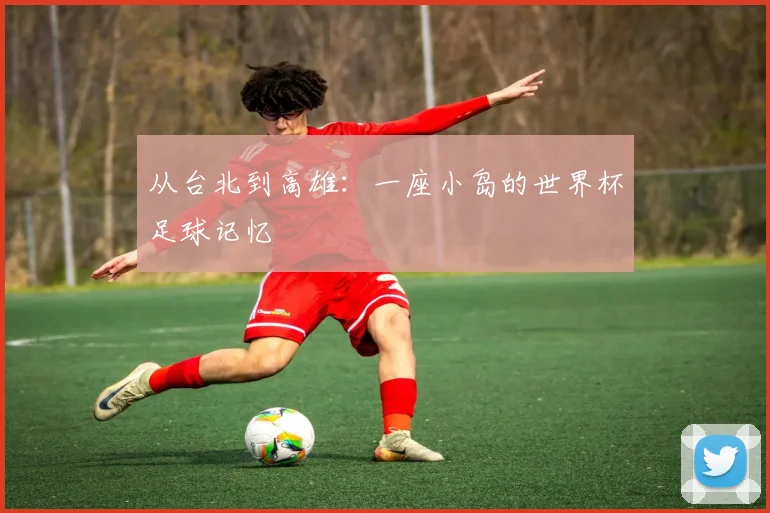 从台北到高雄：一座小岛的世界杯足球记忆