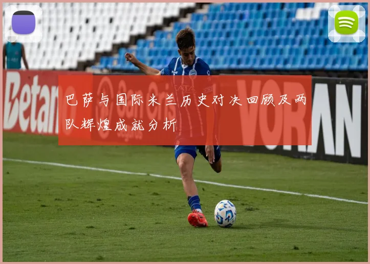 巴萨与国际米兰历史对决回顾及两队辉煌成就分析