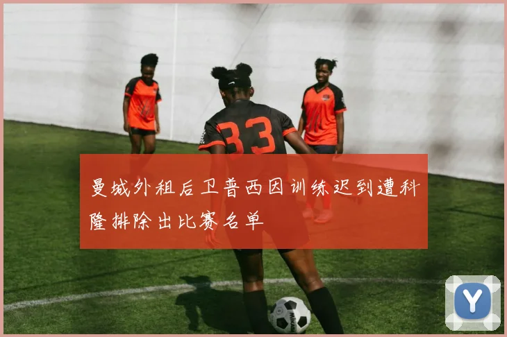 曼城外租后卫普西因训练迟到遭科隆排除出比赛名单