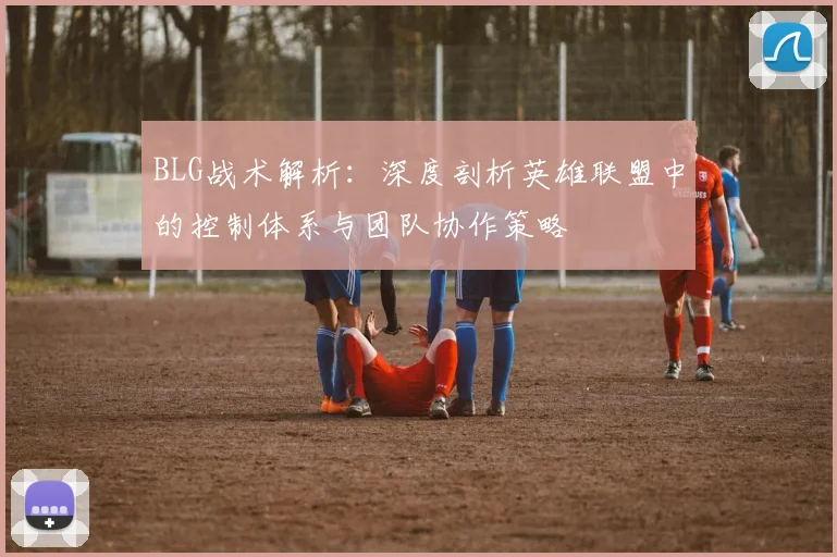 BLG战术解析：深度剖析英雄联盟中的控制体系与团队协作策略