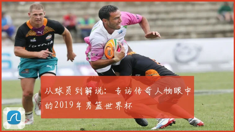 从球员到解说：专访传奇人物眼中的2019年男篮世界杯