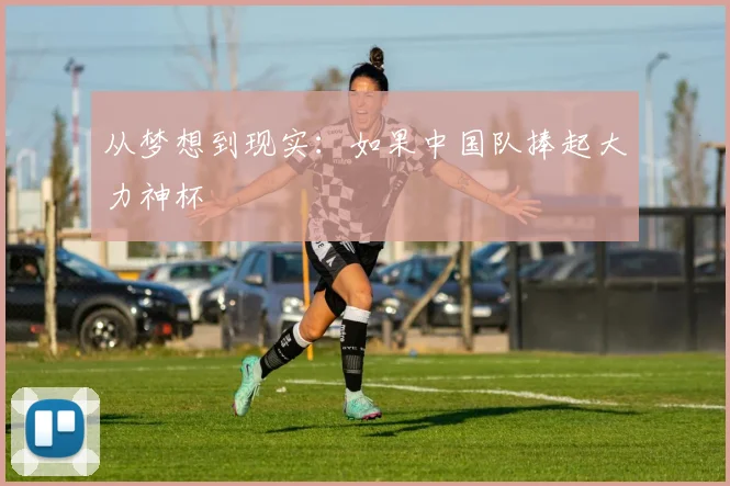 从梦想到现实：如果中国队捧起大力神杯
