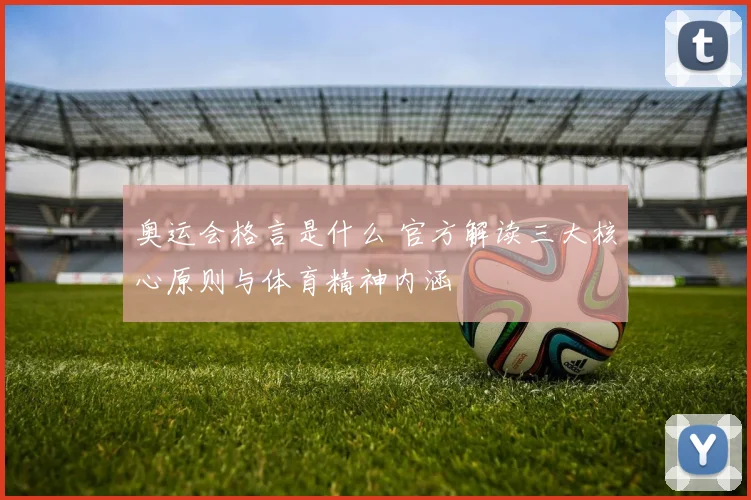 奥运会格言是什么 官方解读三大核心原则与体育精神内涵