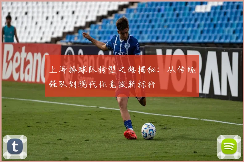 上海排球队转型之路揭秘：从传统强队到现代化竞技新标杆